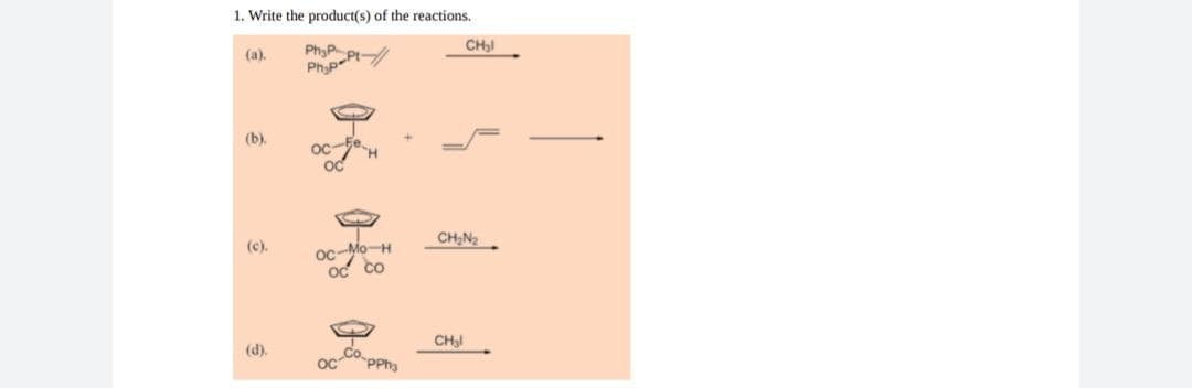 1. Write the product(s) of the reactions.
CH!
(a).
PhyP.
Phop-Pt
(b).
oc fe
OC
CH:N2.
oc-Mo-H
oc co
(c).
CH
(d).
PPha
