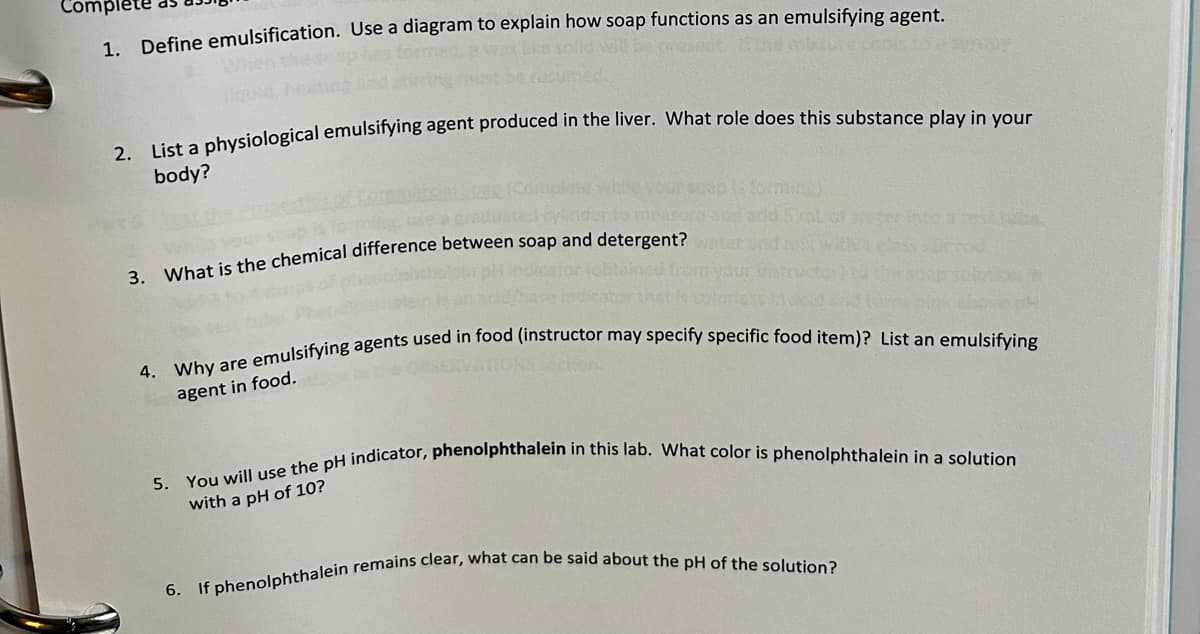 Com
1. Define emulsification. Use a diagram to explain how soap functions as an emulsifying agent.
body?
forming)
add Sml of
3. What is the chemical difference between soap and detergent?
agent in food.
with a pH of 10?
