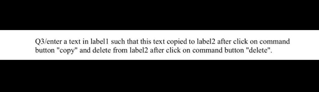 Q3/enter a text in label1 such that this text copied to label2 after click on command
button "copy" and delete from label2 after click on command button "delete".
