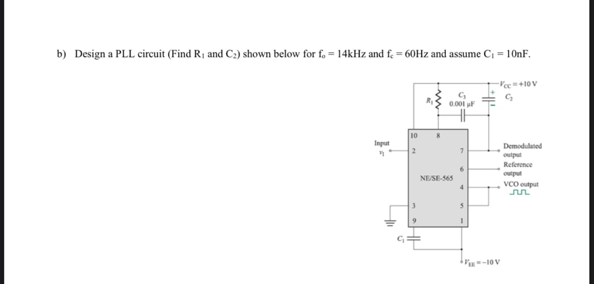 b) Design a PLL circuit (Find R₁ and C₂) shown below for fo = 14kHz and fc = 60Hz and assume C₁ = 10nF.
Input
V
10
8
C3
0.001 μF
NE/SE-565
7
6
4
5
1
-Vcc=+10 V
C₂
VEE=-10V
Demodulated
output
Reference
output
VCO output