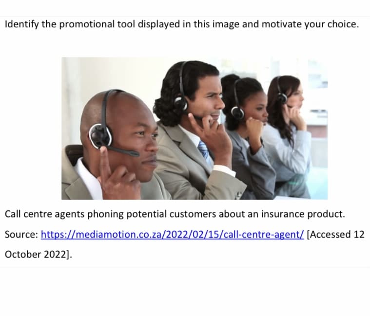 Identify the promotional tool displayed in this image and motivate your choice.
Call centre agents phoning potential customers about an insurance product.
Source: https://mediamotion.co.za/2022/02/15/call-centre-agent/ [Accessed 12
October 2022].