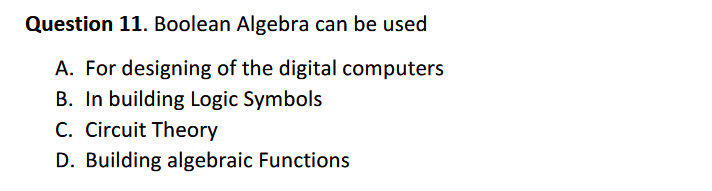 Question 11. Boolean Algebra can be used
A. For designing of the digital computers
B. In building Logic Symbols
C. Circuit Theory
D. Building algebraic Functions
