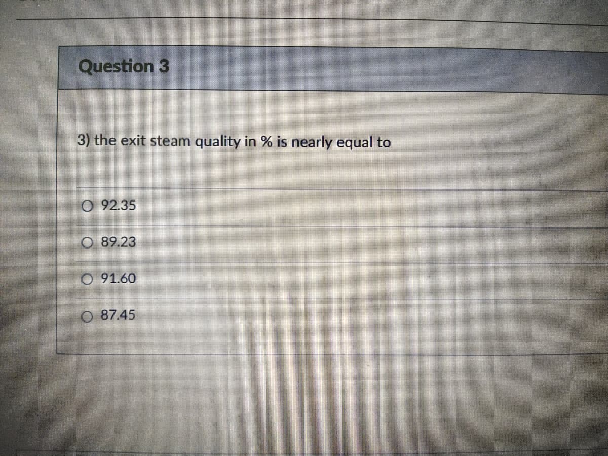 Question 3
3) the exit steam quality in % is nearly equal to
O 92.35
89.23
O 91.60
O 87.45
