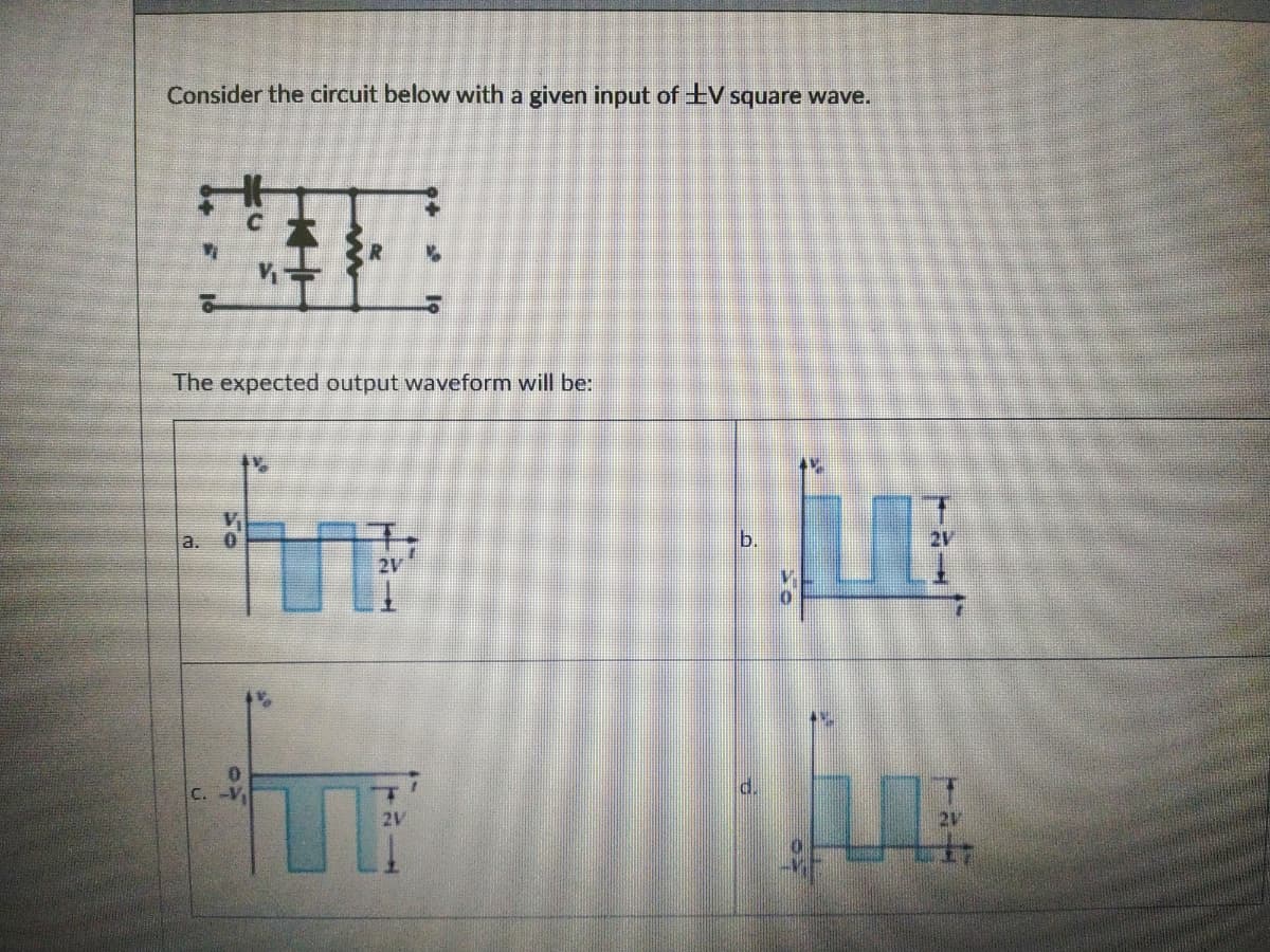 Consider the circuit below with a given input of ±V square wave.
The expected output waveform will be:
a.
2V
TH
2V
