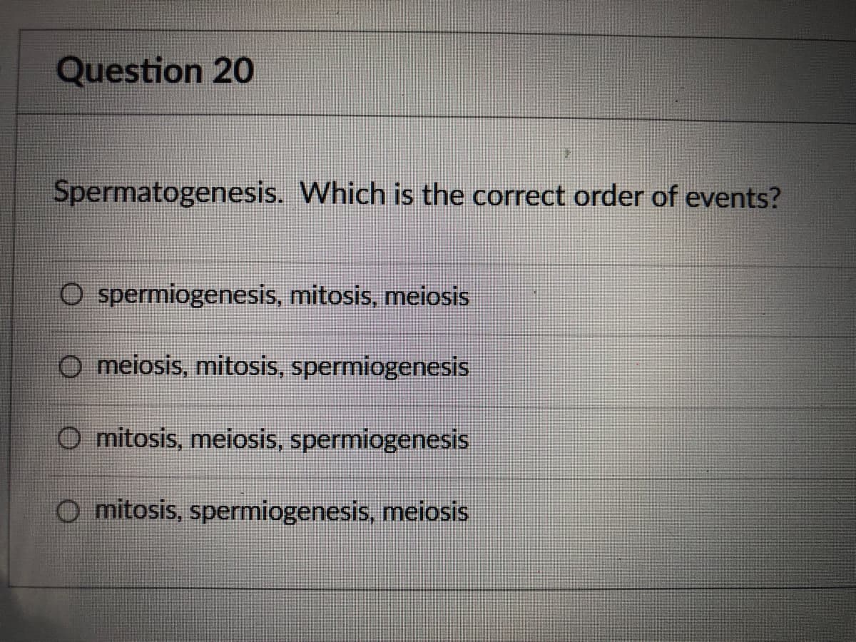 Question 20
Spermatogenesis. Which is the correct order of events?
O spermiogenesis, mitosis, meiosis
O meiosis, mitosis, spermiogenesis
O mitosis, meiosis, spermiogenesis
O mitosis, spermiogenesis, meiosis
