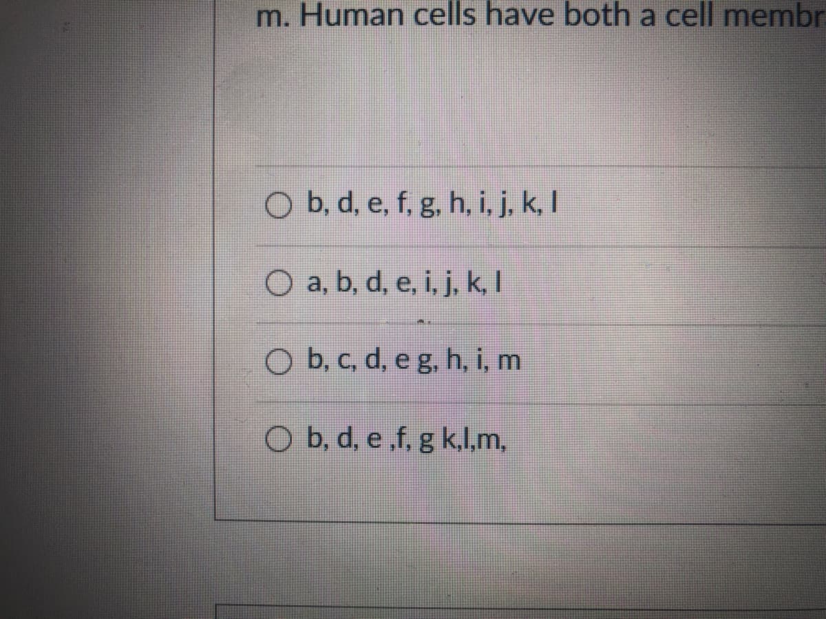 m. Human cells have both a cell membr
O b, d, e, f, g, h, i, j, k, I
O a, b, d, e, i, j, k, I
O b, c, d, e g, h, i, m
O b, d, e ,f, g k,l,m,

