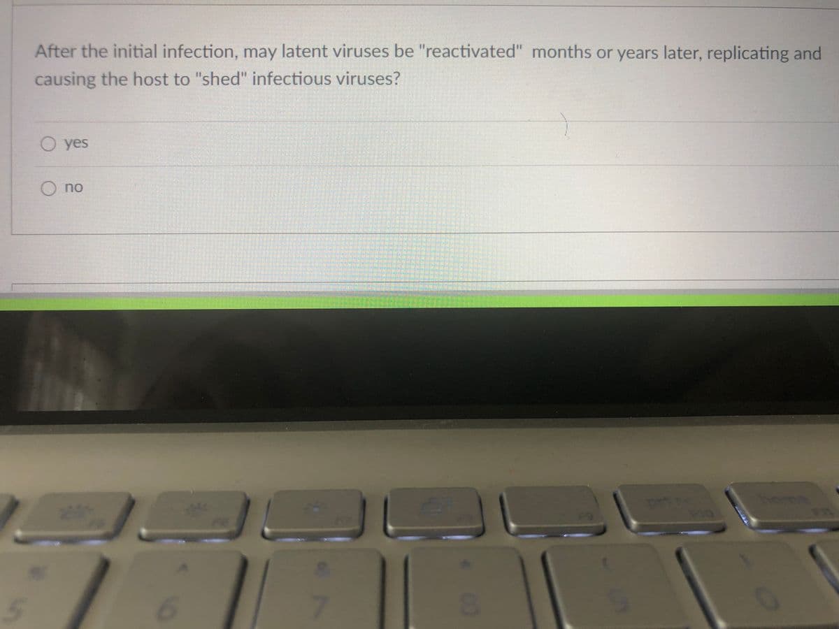 After the initial infection, may latent viruses be "reactivated" months or years later, replicating and
causing the host to "shed" infectious viruses?
O yes
O no
7.

