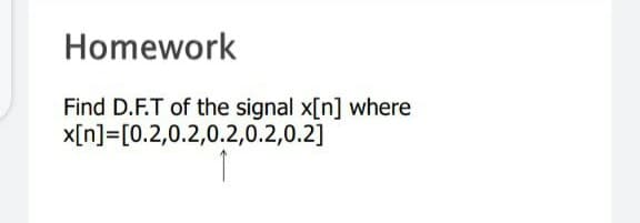 Homework
Find D.F.T of the signal x[n] where
x[n]=[0.2,0.2,0.2,0.2,0.2]
