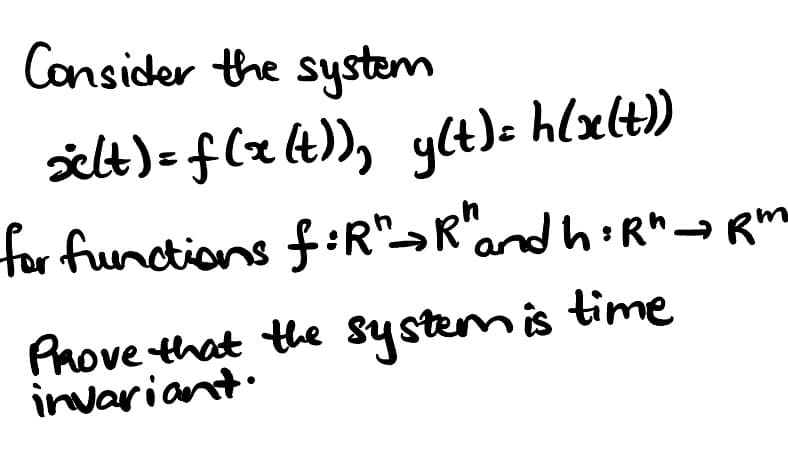 Consider the system
xlt) = f(x (t)), y(t) = h(x(t))
for functions f:R" →R" and h=R" → Rm
Prove that the system is time
invariant.