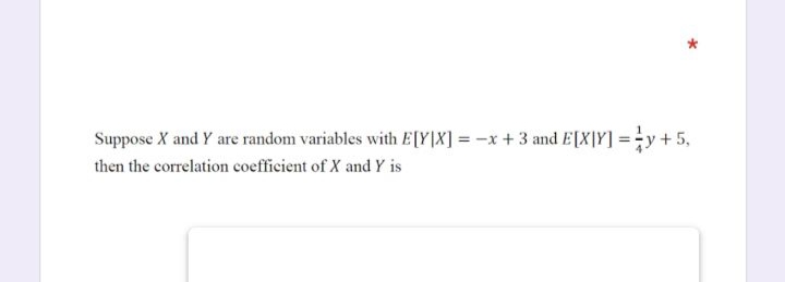 Suppose X and Y are random variables with E[Y]X] = -x +3 and E[X|Y] = y+5,
then the correlation coefficient of X and Y is
