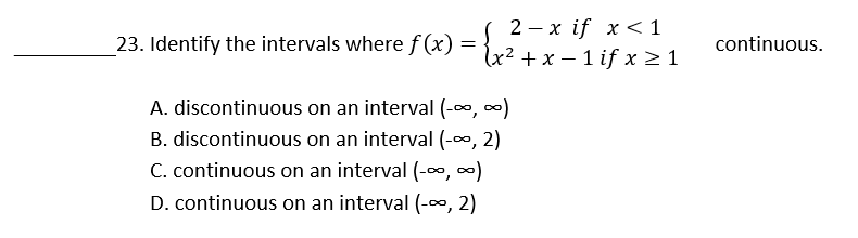 2 - x if x <1
lx² + x – 1 if x > 1
23. Identify the intervals where f (x)
continuous.
A. discontinuous on an interval (-0, )
B. discontinuous on an interval (-∞, 2)
C. continuous on an interval (-∞, )
D. continuous on an interval (-∞, 2)
