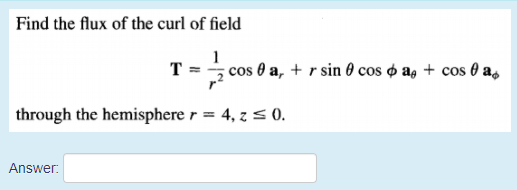 Find the flux of the curl of field
1
T =
cos 0 a, + r sin 0 cos o a, + cos 0 as
through the hemisphere r = 4, z s 0.
Answer:
