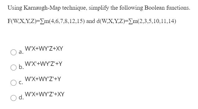 Using Karnaugh-Map technique, simplify the following Boolean functions.
F(W,X,Y,Z)=Em(4,6,7,8,12,15) and d(W,X,Y,Z)=Em(2,3,5,10,11,14)
W'X+WY'Z+XY
а.
W'X'+WY'Z'+Y
O b.
W'X+WY'Z'+Y
c.
W'X+WY'Z'+XY
d.
