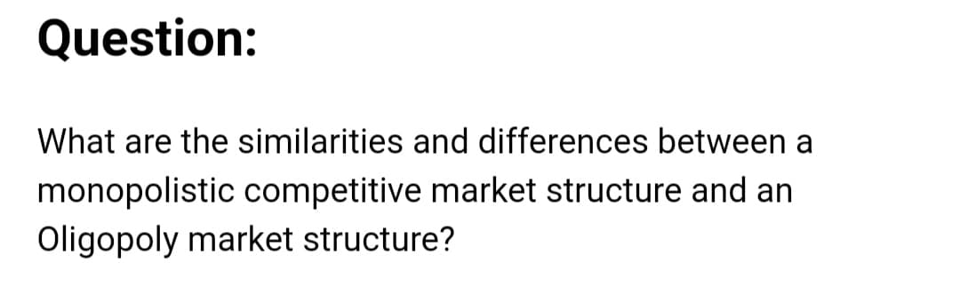 Question:
What are the similarities and differences between a
monopolistic competitive market structure and an
Oligopoly market structure?