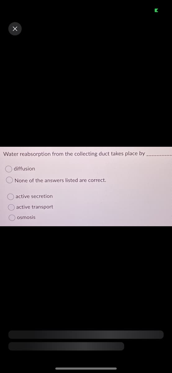 X
Water reabsorption from the collecting duct takes place by
OOO
diffusion
None of the answers listed are correct.
active secretion
active transport
osmosis