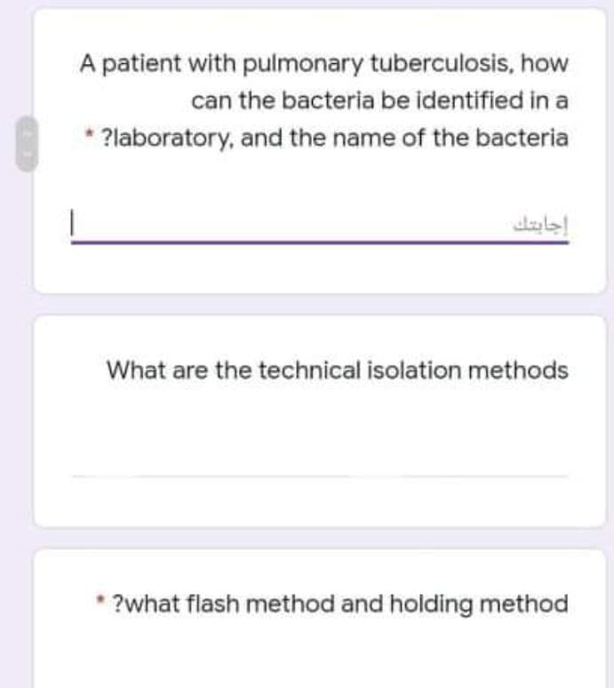 A patient with pulmonary tuberculosis, how
can the bacteria be identified in a
?laboratory, and the name of the bacteria
إجابتك
What are the technical isolation methods
* ?what flash method and holding method
