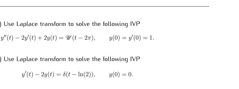 ) Use Laplace transform to solve the following IVP
y"(t) — 2y' (t) + 2y(t) = U (t− 2π),
y(0) = y'(0) = 1.
) Use Laplace transform to solve the following IVP
y' (t) - 2y(t) = 8(t - ln(2)),
y(0) = 0.