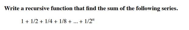 Write a recursive function that find the sum of the following series.
1 + 1/2 + 1/4 + 1/8 + ... + 1/2"
