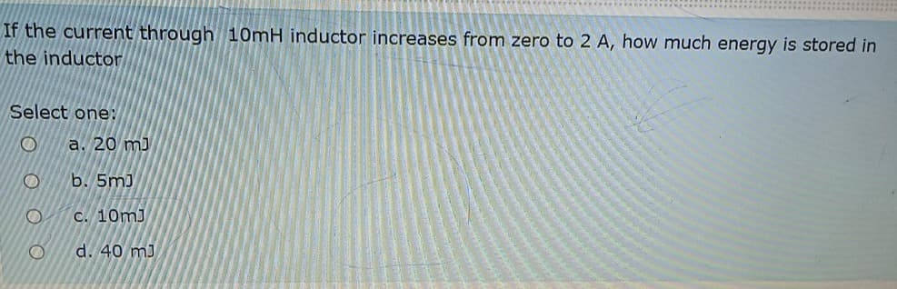 If the current through 10mH inductor increases from zero to 2 A, how much energy is stored in
the inductor
Select one:
O
O
O
O
a. 20 m
b. 5mJ
c. 10mJ
d. 40 mJ