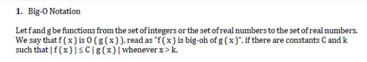 1. Big-O Notation
Let fand g be functions from the set of integers or the set of real numbers to the set of real numbers.
We say that f ( x ) is 0 (g (x)), read as "f(x) is big-oh of g (x)", if there are constants C and k
such that | f(x)|SC[g(x)|whenever x > k.
