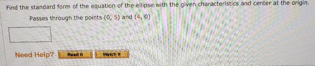Find the standard form of the equation of the ellipse with the given characteristics and center at the origin.
Passes through the points (0, 5) and (4, 0)
Need Help?
Read It
Watch It
