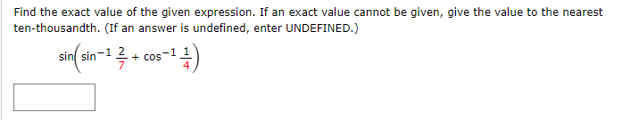 Find the exact value of the given expression. If an exact value cannot be given, give the value to the nearest
ten-thousandth. (If an answer is undefined, enter UNDEFINED.)
sin sin-1 2
+ cos
4
