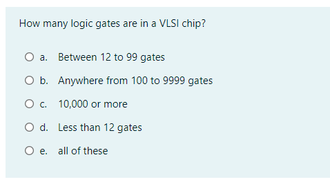 How many logic gates are in a VLSI chip?
O a. Between 12 to 99 gates
O b. Anywhere from 100 to 9999 gates
O c. 10,000 or more
O d. Less than 12 gates
O e. all of these
