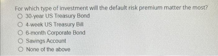 For which type of investment will the default risk premium matter the most?
O 30-year US Treasury Bond
O 4-week US Treasury Bill
O 6-month Corporate Bond
O Savings Account
O None of the above