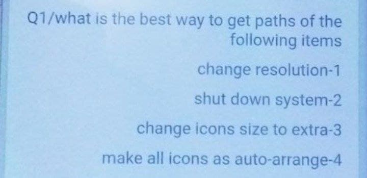 Q1/what is the best way to get paths of the
following items
change resolution-1
shut down system-2
change icons size to extra-3
make all icons as auto-arrange-4