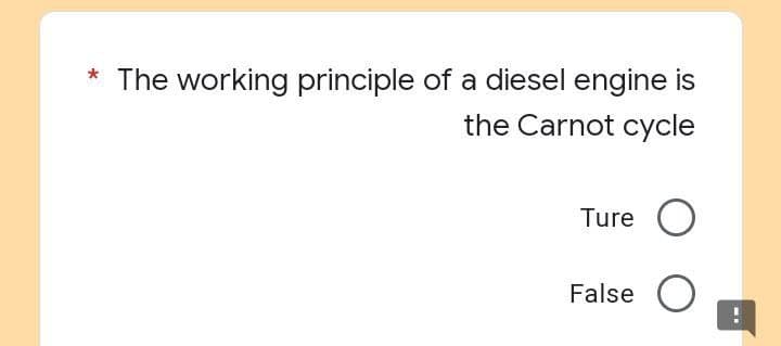 *
The working principle of a diesel engine is
the Carnot cycle
Ture O
False O