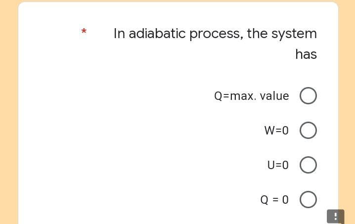 *
In adiabatic process, the system
has
Q=max. value
O
W=0
O
U=0
O
Q = 0
O