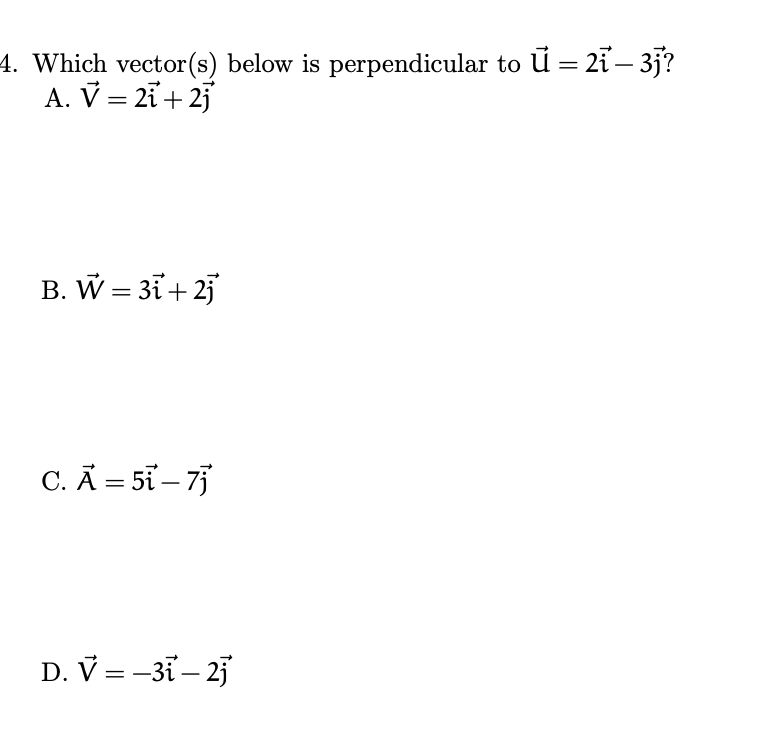 4. Which vector(s) below is perpendicular to ū = 2i– 3j?
A. V = 2i+ 25
B. W = 3i+ 25
C. Ã = 5i – 75
D. V =-3ĩ – 25
