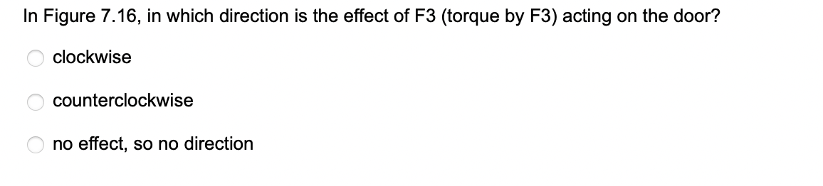 In Figure 7.16, in which direction is the effect of F3 (torque by F3) acting on the door?
OO
clockwise
counterclockwise
no effect, so no direction