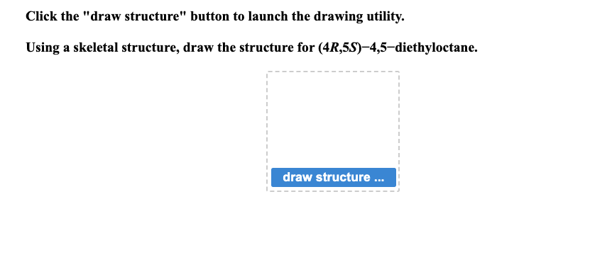 Click the "draw structure" button to launch the drawing utility.
Using a skeletal structure, draw the structure for (4R,5S)-4,5-diethyloctane.
I
1
draw structure ...