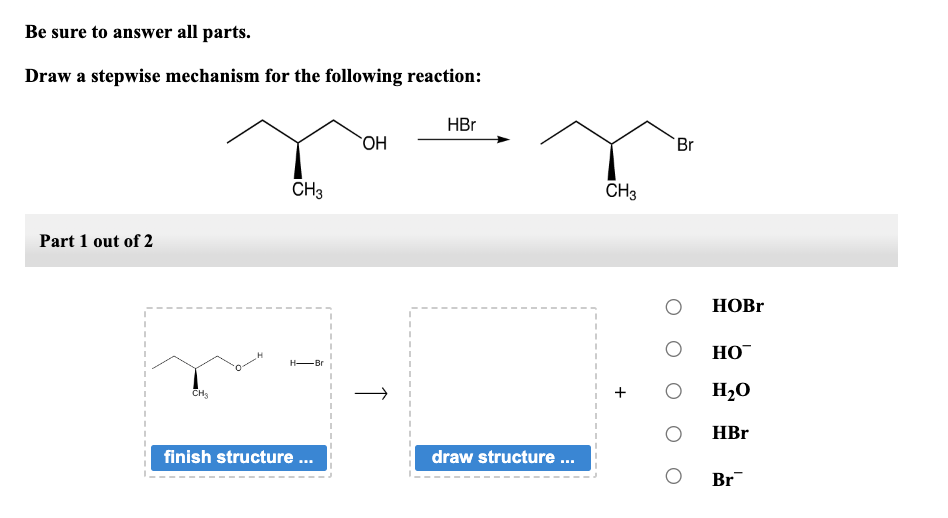 Be sure to answer all parts.
Draw a stepwise mechanism for the following reaction:
Part 1 out of 2
CH₂
CH3
H-Br
finish structure ...
OH
↑
HBr
draw structure ...
CH3
Br
O
O
HOBr
HO™
H₂O
HBr
Br