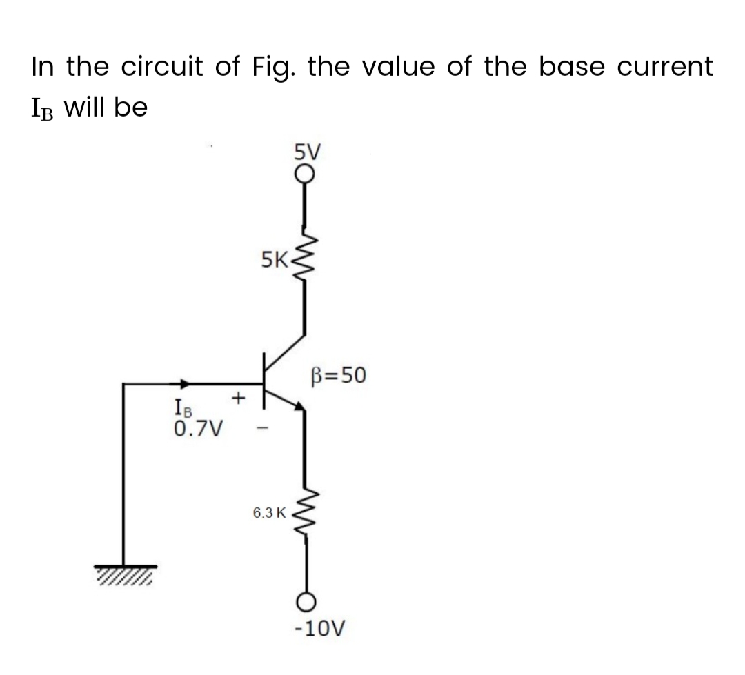 In the circuit of Fig. the value of the base current
IB will be
IB
0.7V
+
5K
6.3 K
5V
B=50
-10V