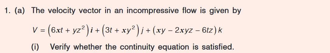 1. (a) The velocity vector in an incompressive flow is given by
V = (6xt + yz² )i + (3t + xy² ) j + (xy − 2xyz − 6tz) k
-
(i) Verify whether the continuity equation is satisfied.
