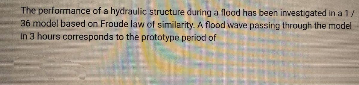 The performance of a hydraulic structure during a flood has been investigated in a 1/
36 model based on Froude law of similarity. A flood wave passing through the model
in 3 hours corresponds to the prototype period of