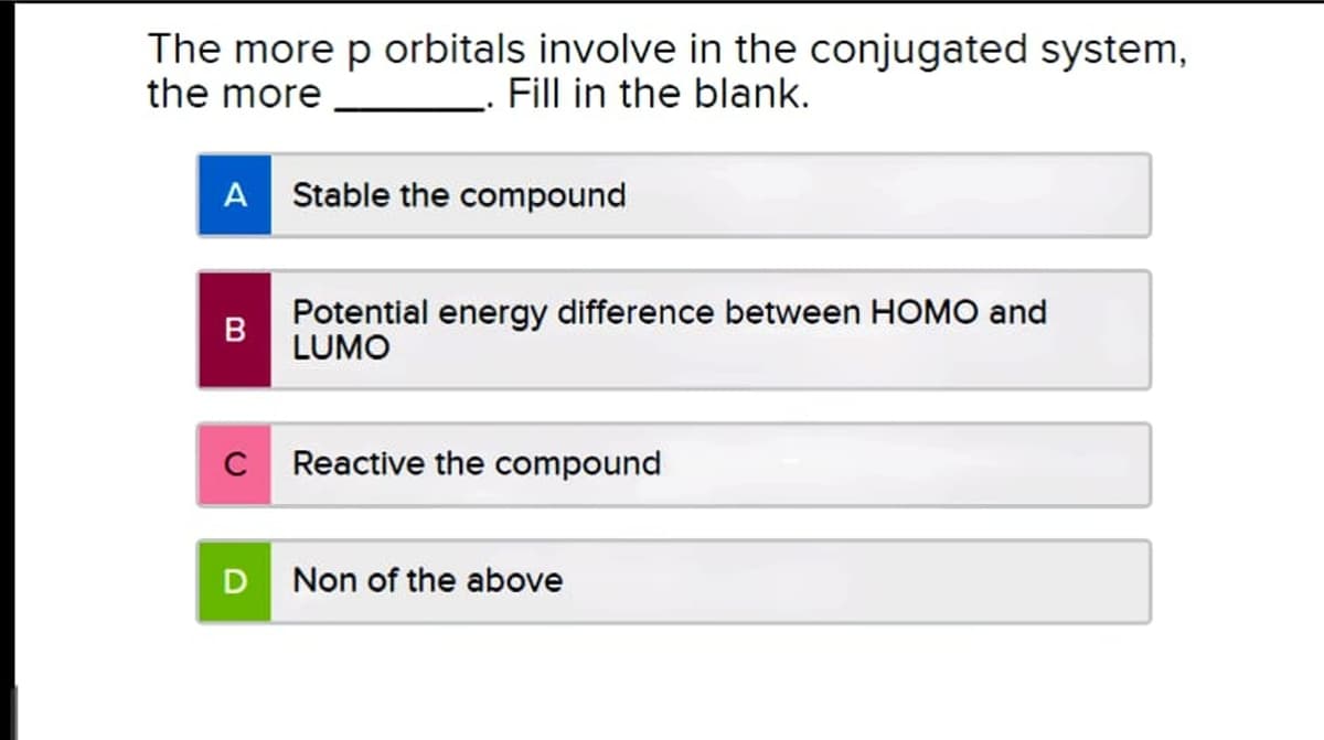The more p orbitals involve in the conjugated system,
the more
Fill in the blank.
A
Stable the compound
Potential energy difference between HOMO and
LUMO
C
Reactive the compound
Non of the above
