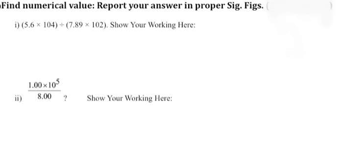 Find numerical value: Report your answer in proper Sig. Figs.
i) (5.6 × 104)+(7.89 x 102). Show Your Working Here:
1.00×105
ii) 8.00 ? Show Your Working Here: