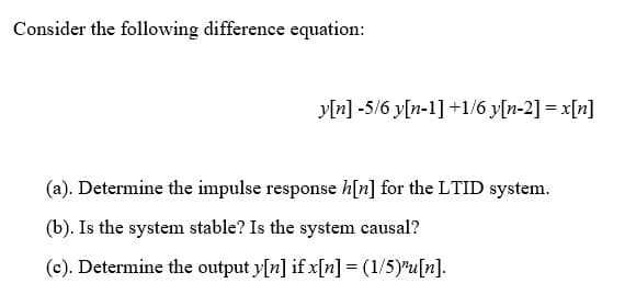 Consider the following difference equation:
yln] -5/6 y[n-1] +1/6 y[n-2] = x[n]
(a). Determine the impulse response h[n] for the LTID system.
(b). Is the system stable? Is the system causal?
(c). Determine the output y[n] if x[n] = (1/5)"u[n].

