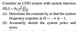 Consider an LTID system with system function
H\z] = bo 9/16
(a) Determine the constant bo so that the system
frequency response at 2=-n is -1.
(b) Accurately sketch the system poles and
zeros.

