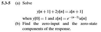 5.3-5 (a) Solve
y[n +1]+2y[n]=x[n+ 1]
when y[0] =1 and x[n] =e-(n-1)u[n]
(b) Find the zero-input and the zero-state
components of the response.
