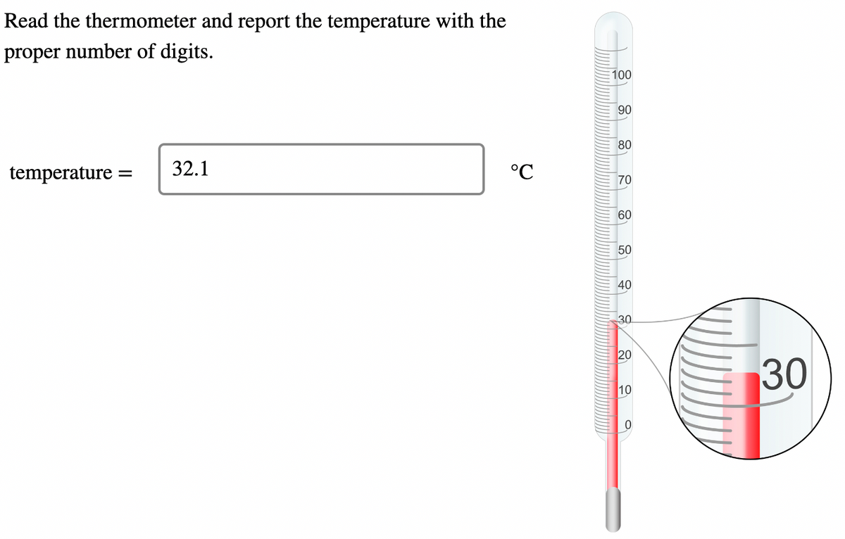 Read the thermometer and report the temperature with the
proper number of digits.
temperature:
=
32.1
°℃
100
90
80
70
60
50
40
30
20
10
0
30