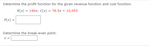 Determine the profit function for the given revenue function and cost function.
R(x) = 140x; C(x) = 78.5x + 10,455
P(x) =
Determine the break-even point.
X =