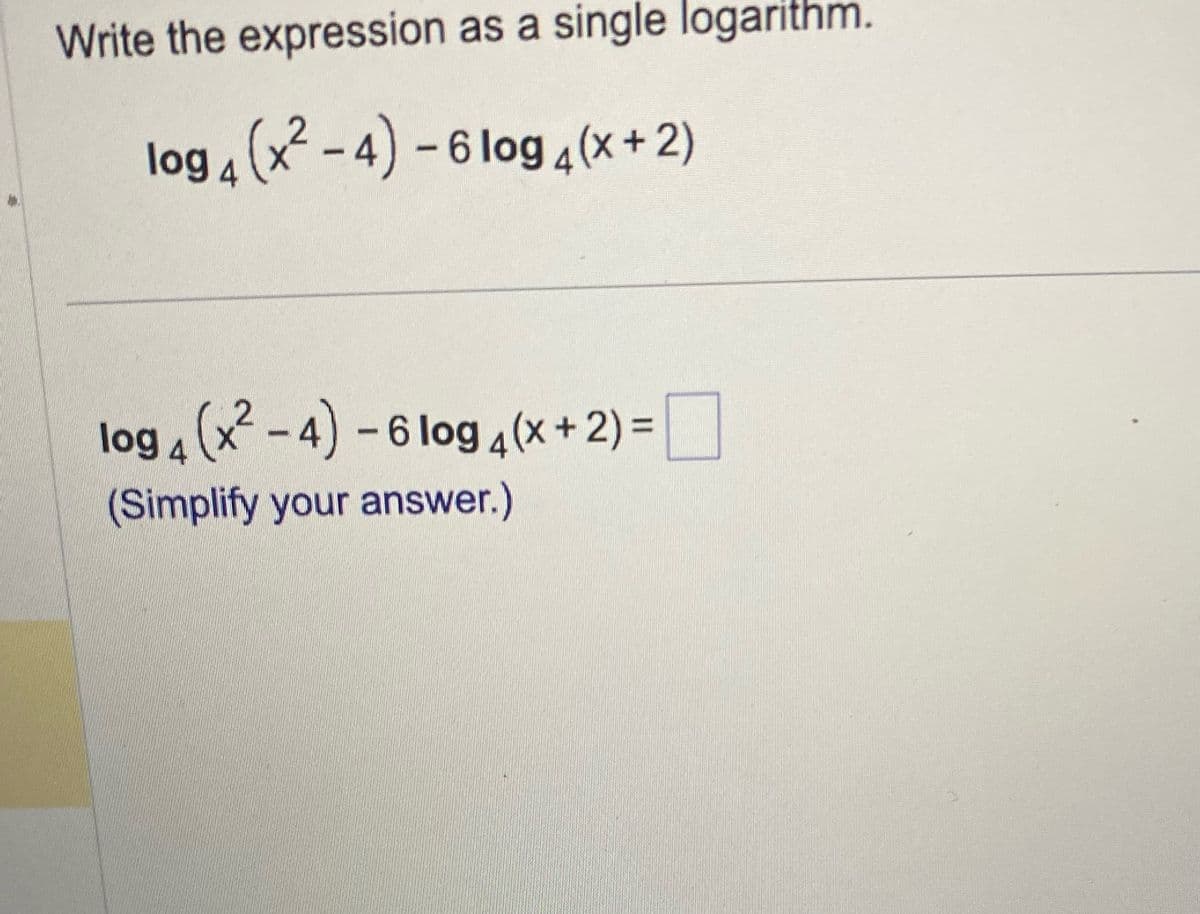 Write the expression as a single logarithm.
log 4 (x²-4) - 6 log 4(x + 2)
log 4 (x²-4) - 6 log 4(x + 2) =
(Simplify your answer.)