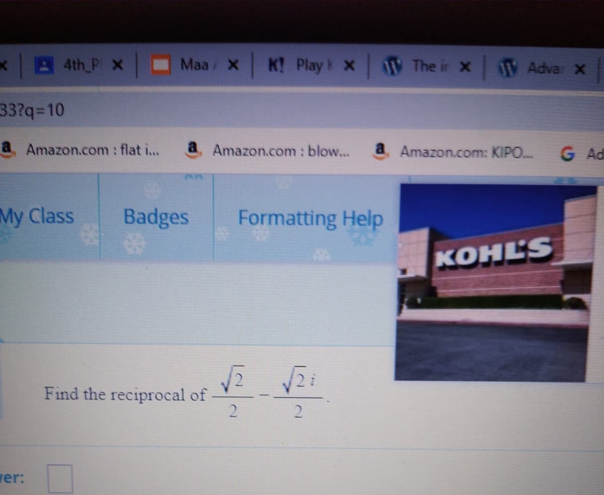 A 4th P x
Maa/ X
K! Play k X
W The ir X
W Adva x
33?q=10
a Amazon.com : flat ...
Amazon.com: blow...
a Amazon.com: KIPO..
G Ad
My Class
Badges
Formatting Help
KOHLS
Find the reciprocal of
2.
2.
ver:
