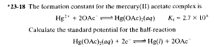 *23-18 The formation constant for the mercury(II) acetate complex is
Hg+20AcHg(OAc),(aq) K₁ -2.7 x 10
Calculate the standard potential for the half-reaction
Hg(OAc)(aq) + 2e¯ Hg() +20Ac