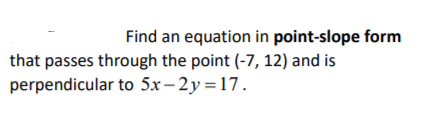 Find an equation in point-slope form
that passes through the point (-7, 12) and is
perpendicular to 5x– 2y =17.
