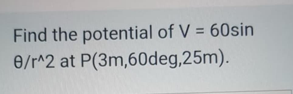 Find the potential of V = 60sin
e/r^2 at P(3m,60deg,25m).
